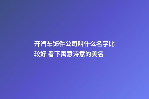 开汽车饰件公司叫什么名字比较好 看下寓意诗意的美名-第1张-公司起名-玄机派